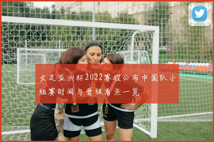 女足亚洲杯2022赛程公布中国队小组赛时间与晋级看点一览