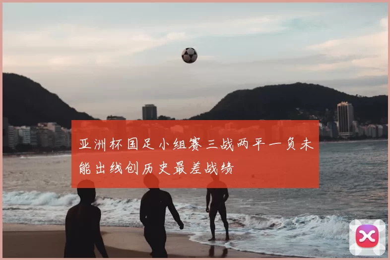 亚洲杯国足小组赛三战两平一负未能出线创历史最差战绩