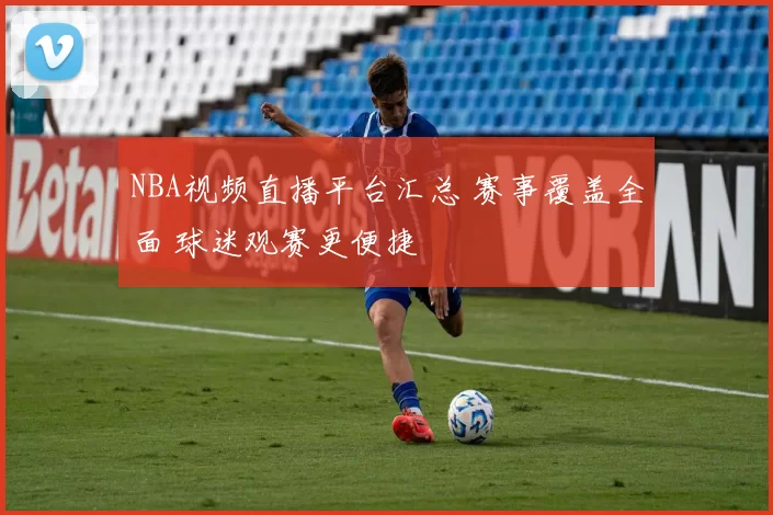 NBA视频直播平台汇总 赛事覆盖全面 球迷观赛更便捷