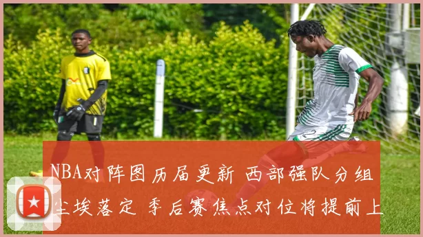 NBA对阵图历届更新 西部强队分组尘埃落定 季后赛焦点对位将提前上演