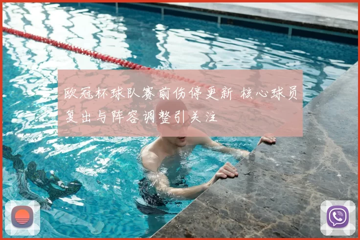欧冠杯球队赛前伤停更新 核心球员复出与阵容调整引关注