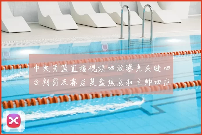 中央男篮直播视频回放曝光关键回合判罚及赛后复盘焦点和主帅回应