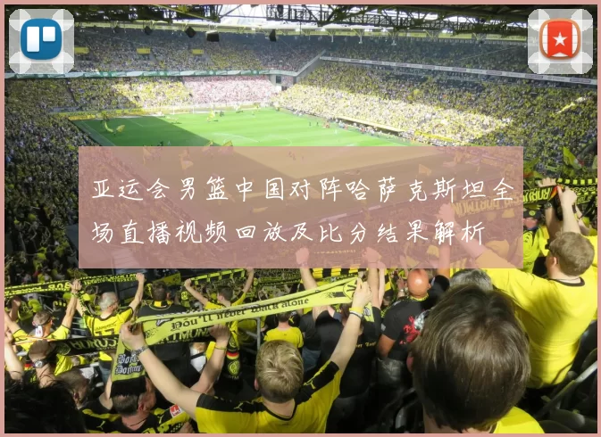 亚运会男篮中国对阵哈萨克斯坦全场直播视频回放及比分结果解析
