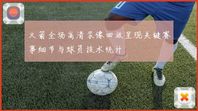 火箭全场高清录像回放呈现关键赛事细节与球员技术统计