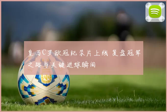 皇马C罗欧冠纪录片上线 复盘冠军之路与关键进球瞬间