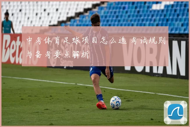中考体育足球项目怎么选 考试规则与备考要点解析