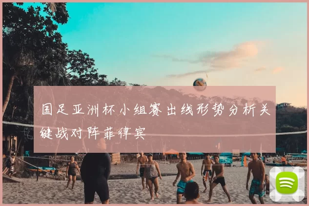 国足亚洲杯小组赛出线形势分析关键战对阵菲律宾