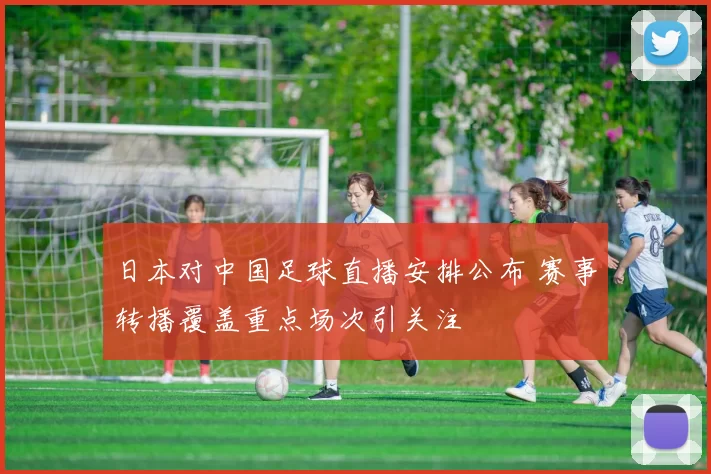 日本对中国足球直播安排公布 赛事转播覆盖重点场次引关注