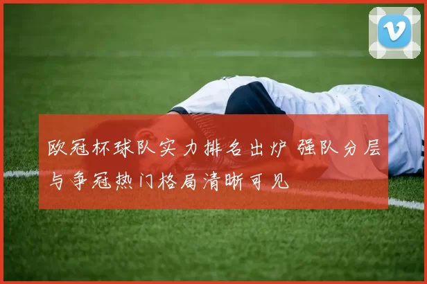 欧冠杯球队实力排名出炉 强队分层与争冠热门格局清晰可见