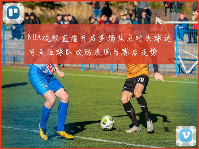 NBA视频直播开启多场焦点对决球迷可关注球队攻防表现与赛后走势